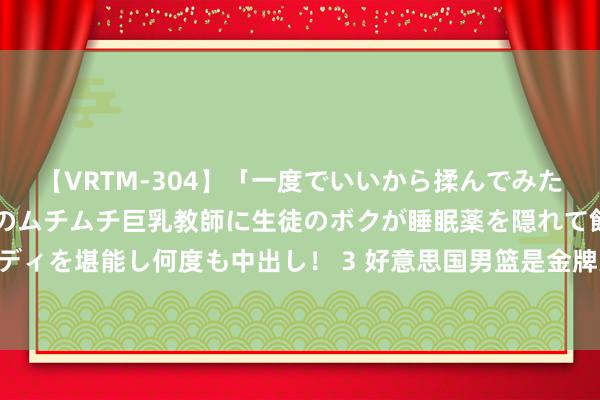 【VRTM-304】「一度でいいから揉んでみたい！」はち切れんばかりのムチムチ巨乳教師に生徒のボクが睡眠薬を隠れて飲ませて、夢の豊満ボディを堪能し何度も中出し！ 3 好意思国男篮是金牌大热点！希尔：这不是压力 咱们会迎接这个挑战