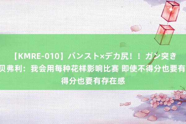 【KMRE-010】パンスト×デカ尻！！ガン突きBEST 贝弗利：我会用每种花样影响比赛 即使不得分也要有存在感