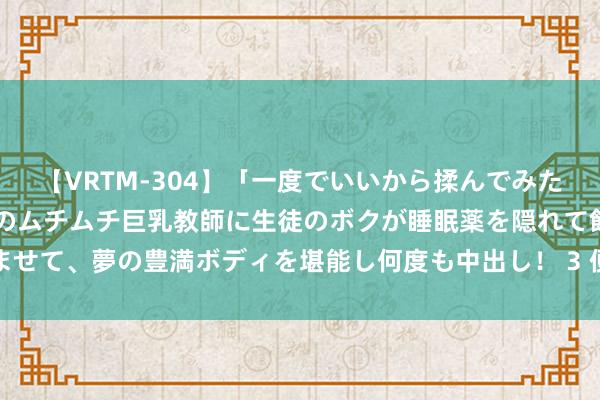 【VRTM-304】「一度でいいから揉んでみたい！」はち切れんばかりのムチムチ巨乳教師に生徒のボクが睡眠薬を隠れて飲ませて、夢の豊満ボディを堪能し何度も中出し！ 3 便利上门职业，让生涯更简单