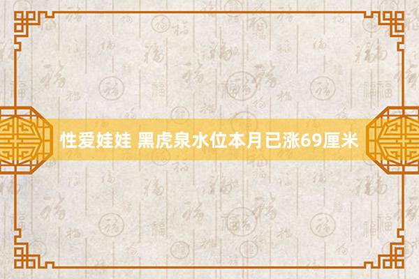 性爱娃娃 黑虎泉水位本月已涨69厘米