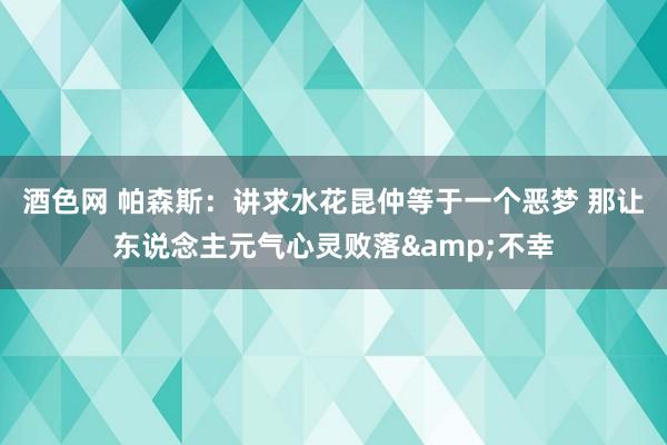 酒色网 帕森斯：讲求水花昆仲等于一个恶梦 那让东说念主元气心灵败落&不幸