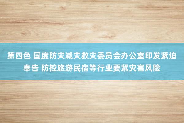 第四色 国度防灾减灾救灾委员会办公室印发紧迫奉告 防控旅游民宿等行业要紧灾害风险