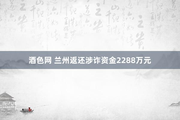 酒色网 兰州返还涉诈资金2288万元