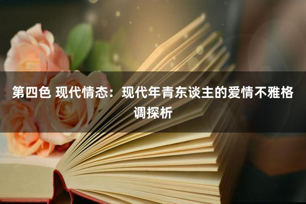 第四色 现代情态：现代年青东谈主的爱情不雅格调探析