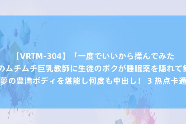 【VRTM-304】「一度でいいから揉んでみたい！」はち切れんばかりのムチムチ巨乳教師に生徒のボクが睡眠薬を隠れて飲ませて、夢の豊満ボディを堪能し何度も中出し！ 3 热点卡通动漫：填塞不成错过的热点作品推选