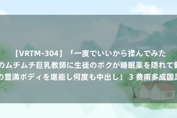 【VRTM-304】「一度でいいから揉んでみたい！」はち切れんばかりのムチムチ巨乳教師に生徒のボクが睡眠薬を隠れて飲ませて、夢の豊満ボディを堪能し何度も中出し！ 3 费南多成国足为数未几亮点 4天后主场对阵成生苦战