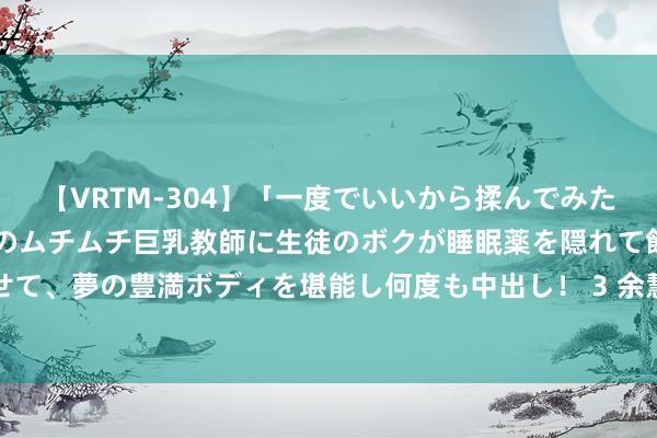 【VRTM-304】「一度でいいから揉んでみたい！」はち切れんばかりのムチムチ巨乳教師に生徒のボクが睡眠薬を隠れて飲ませて、夢の豊満ボディを堪能し何度も中出し！ 3 余慧文：镜头装天地，内心装大爱