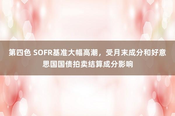 第四色 SOFR基准大幅高潮，受月末成分和好意思国国债拍卖结算成分影响