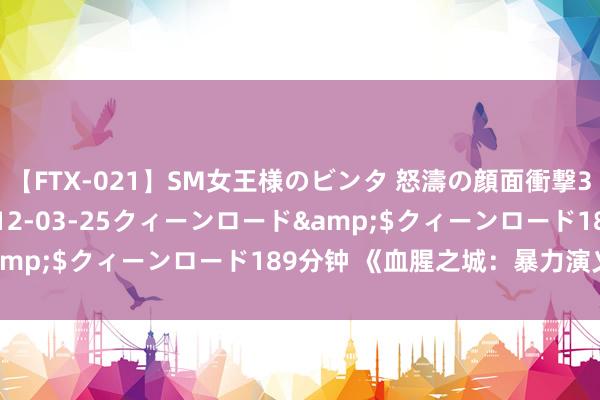 【FTX-021】SM女王様のビンタ 怒濤の顔面衝撃3時間</a>2012-03-25クィーンロード&$クィーンロード189分钟 《血腥之城：暴力演义精选》