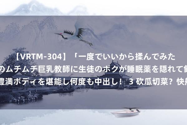 【VRTM-304】「一度でいいから揉んでみたい！」はち切れんばかりのムチムチ巨乳教師に生徒のボクが睡眠薬を隠れて飲ませて、夢の豊満ボディを堪能し何度も中出し！ 3 砍瓜切菜？快船后卫海兰德在任业-业余比赛中狂砍53分