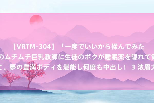 【VRTM-304】「一度でいいから揉んでみたい！」はち切れんばかりのムチムチ巨乳教師に生徒のボクが睡眠薬を隠れて飲ませて、夢の豊満ボディを堪能し何度も中出し！ 3 浓眉大眼的realme， 又双叒叕来侵扰了