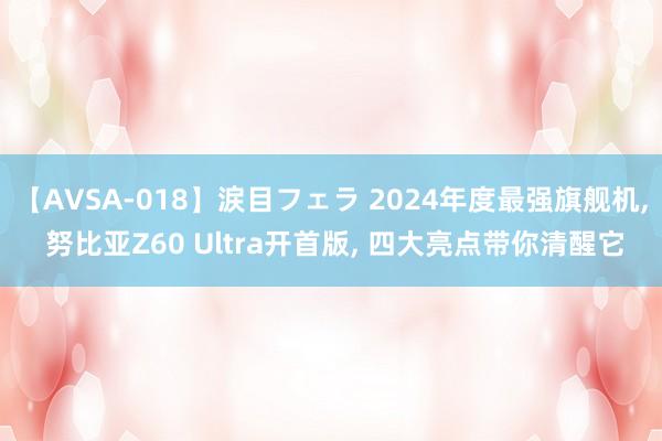 【AVSA-018】涙目フェラ 2024年度最强旗舰机， 努比亚Z60 Ultra开首版， 四大亮点带你清醒它