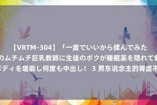 【VRTM-304】「一度でいいから揉んでみたい！」はち切れんばかりのムチムチ巨乳教師に生徒のボクが睡眠薬を隠れて飲ませて、夢の豊満ボディを堪能し何度も中出し！ 3 男东说念主的肾虚不虚？6个发达，一眼看透！1.嘴巴干，2.掉头发，3.晚上去茅厕，4.日间睡不醒，5.算作冰凉，<a href=