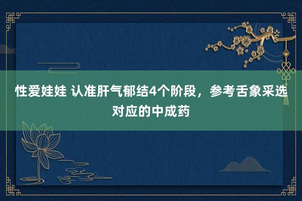 性爱娃娃 认准肝气郁结4个阶段，参考舌象采选对应的中成药