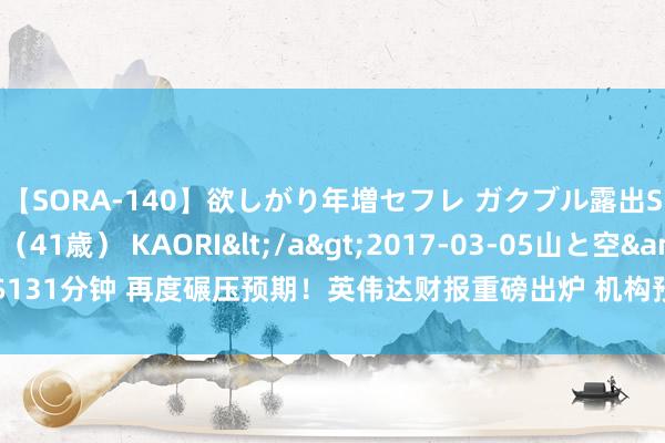 【SORA-140】欲しがり年増セフレ ガクブル露出SEX かおりサン（41歳） KAORI</a>2017-03-05山と空&$131分钟 再度碾压预期！英伟达财报重磅出炉 机构预测股价：最高1100好意思元！