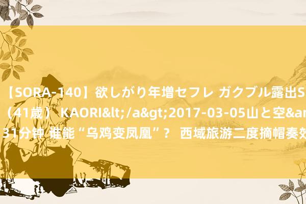 【SORA-140】欲しがり年増セフレ ガクブル露出SEX かおりサン（41歳） KAORI</a>2017-03-05山と空&$131分钟 谁能“乌鸡变凤凰”？ 西域旅游二度摘帽奏效 本年以来“摘帽”A股名单一览