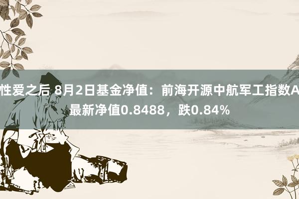 性爱之后 8月2日基金净值：前海开源中航军工指数A最新净值0.8488，跌0.84%