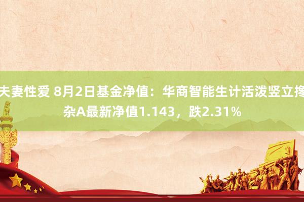 夫妻性爱 8月2日基金净值：华商智能生计活泼竖立搀杂A最新净值1.143，跌2.31%