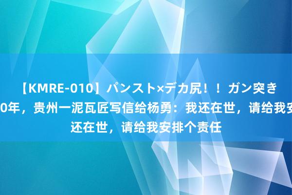 【KMRE-010】パンスト×デカ尻！！ガン突きBEST 1950年，贵州一泥瓦匠写信给杨勇：我还在世，请给我安排个责任