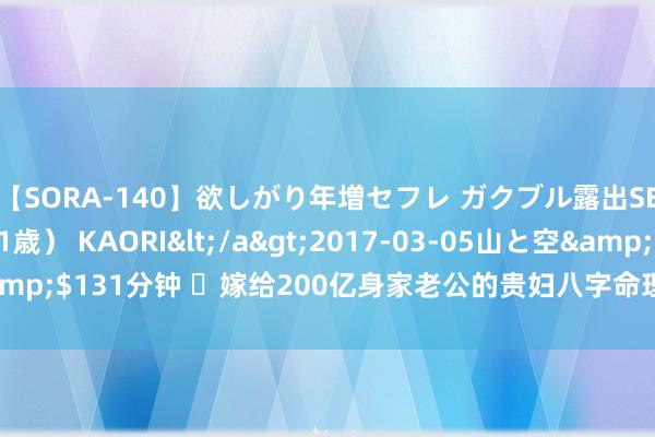 【SORA-140】欲しがり年増セフレ ガクブル露出SEX かおりサン（41歳） KAORI</a>2017-03-05山と空&$131分钟 ​嫁给200亿身家老公的贵妇八字命理分析（茂盛命系列16）