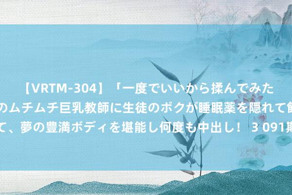 【VRTM-304】「一度でいいから揉んでみたい！」はち切れんばかりのムチムチ巨乳教師に生徒のボクが睡眠薬を隠れて飲ませて、夢の豊満ボディを堪能し何度も中出し！ 3 091期庞博大乐透预测奖号：跨度推选