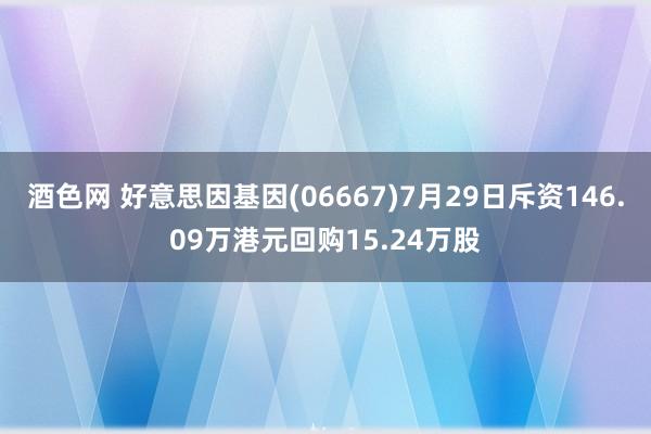 酒色网 好意思因基因(06667)7月29日斥资146.09万港元回购15.24万股