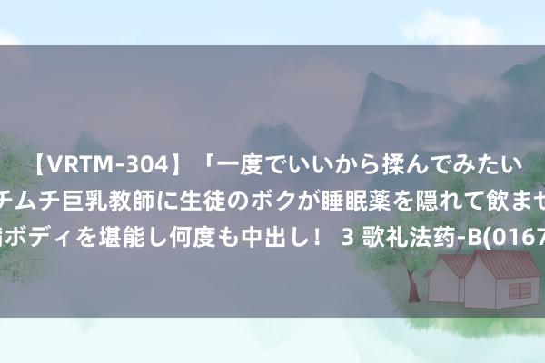 【VRTM-304】「一度でいいから揉んでみたい！」はち切れんばかりのムチムチ巨乳教師に生徒のボクが睡眠薬を隠れて飲ませて、夢の豊満ボディを堪能し何度も中出し！ 3 歌礼法药-B(01672)7月29日斥资3.72万港元回购3.1万股