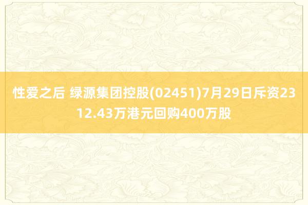 性爱之后 绿源集团控股(02451)7月29日斥资2312.43万港元回购400万股