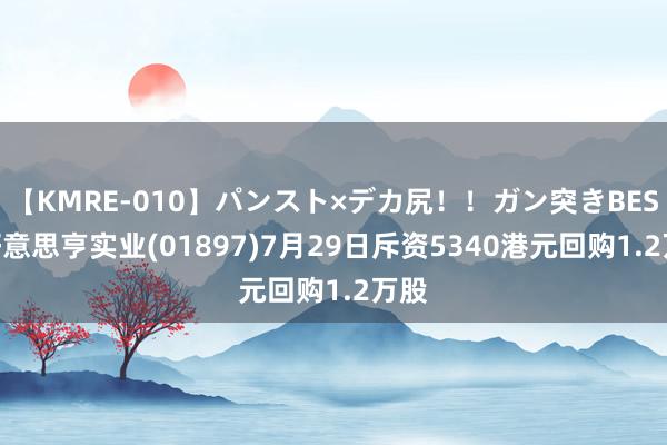 【KMRE-010】パンスト×デカ尻！！ガン突きBEST 好意思亨实业(01897)7月29日斥资5340港元回购1.2万股