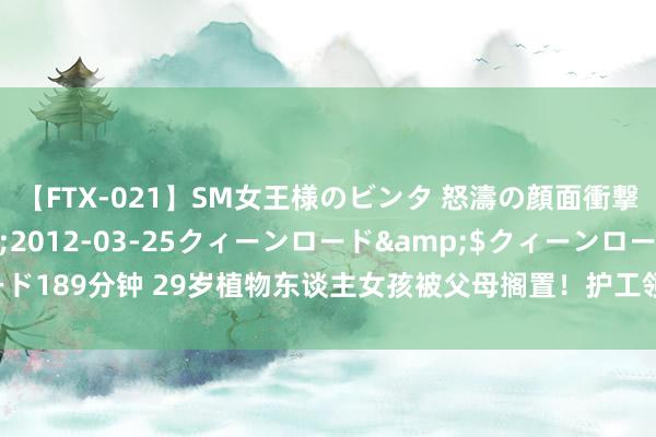 【FTX-021】SM女王様のビンタ 怒濤の顔面衝撃3時間</a>2012-03-25クィーンロード&$クィーンロード189分钟 29岁植物东谈主女孩被父母搁置！护工领回家精良不停，42岁遗迹来临