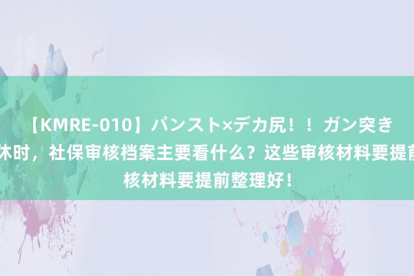 【KMRE-010】パンスト×デカ尻！！ガン突きBEST 退休时，社保审核档案主要看什么？这些审核材料要提前整理好！