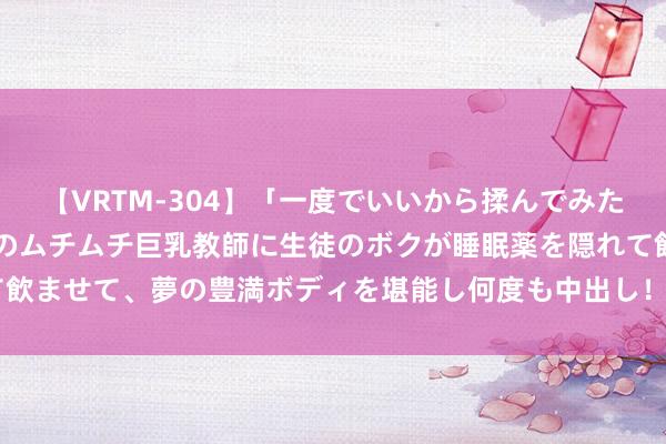 【VRTM-304】「一度でいいから揉んでみたい！」はち切れんばかりのムチムチ巨乳教師に生徒のボクが睡眠薬を隠れて飲ませて、夢の豊満ボディを堪能し何度も中出し！ 3 “按键伤企”于法扼制