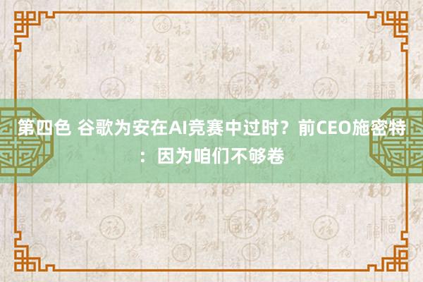 第四色 谷歌为安在AI竞赛中过时？前CEO施密特：因为咱们不够卷