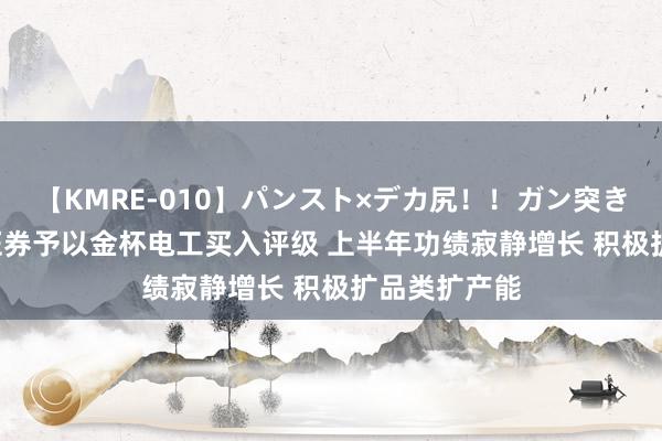 【KMRE-010】パンスト×デカ尻！！ガン突きBEST 财信证券予以金杯电工买入评级 上半年功绩寂静增长 积极扩品类扩产能