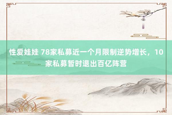 性爱娃娃 78家私募近一个月限制逆势增长，10家私募暂时退出百亿阵营