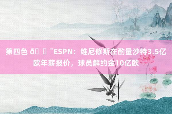 第四色 ?ESPN：维尼修斯在酌量沙特3.5亿欧年薪报价，球员解约金10亿欧