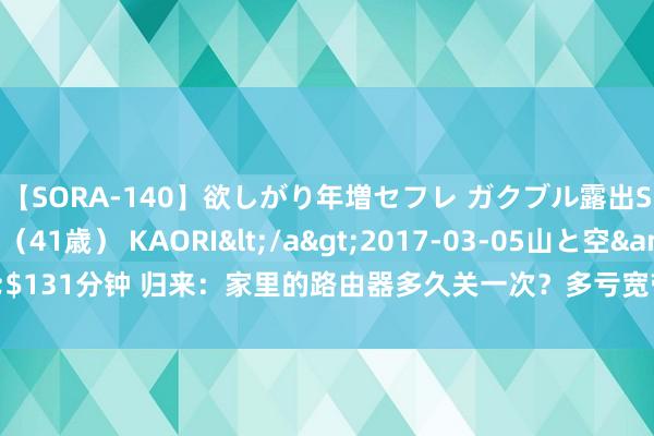 【SORA-140】欲しがり年増セフレ ガクブル露出SEX かおりサン（41歳） KAORI</a>2017-03-05山と空&$131分钟 归来：家里的路由器多久关一次？多亏宽带师父教唆才知可能作念错了