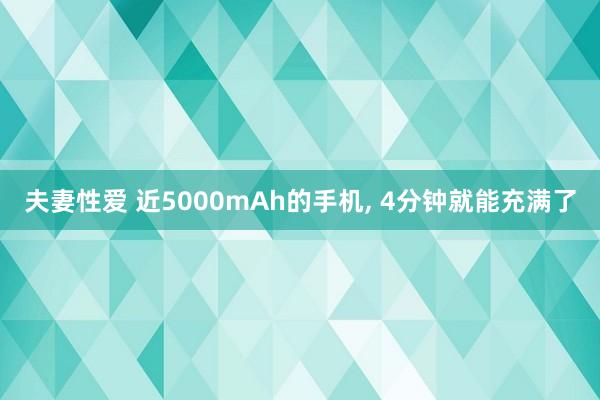 夫妻性爱 近5000mAh的手机， 4分钟就能充满了