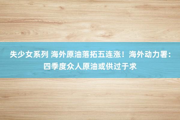 失少女系列 海外原油落拓五连涨！海外动力署：四季度众人原油或供过于求