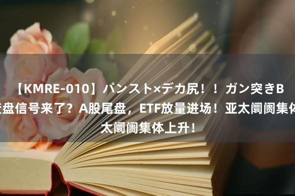 【KMRE-010】パンスト×デカ尻！！ガン突きBEST 变盘信号来了？A股尾盘，ETF放量进场！亚太阛阓集体上升！