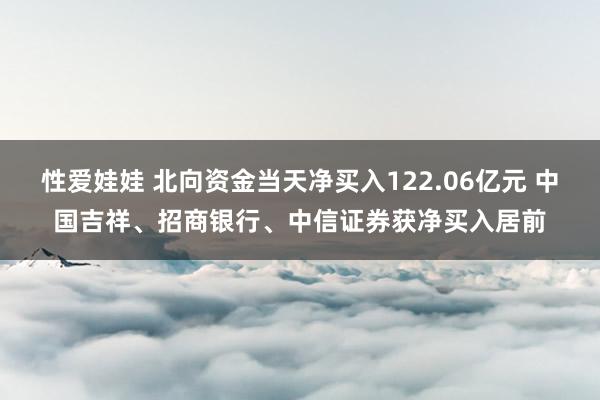 性爱娃娃 北向资金当天净买入122.06亿元 中国吉祥、招商银行、中信证券获净买入居前