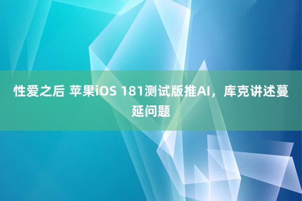 性爱之后 苹果iOS 181测试版推AI，库克讲述蔓延问题