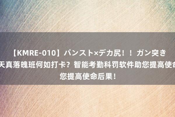 【KMRE-010】パンスト×デカ尻！！ガン突きBEST 天真落魄班何如打卡？智能考勤科罚软件助您提高使命后果！