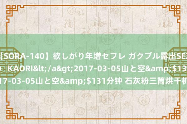 【SORA-140】欲しがり年増セフレ ガクブル露出SEX かおりサン（41歳） KAORI</a>2017-03-05山と空&$131分钟 石灰粉三筒烘干机