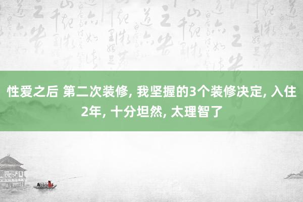 性爱之后 第二次装修， 我坚握的3个装修决定， 入住2年， 十分坦然， 太理智了