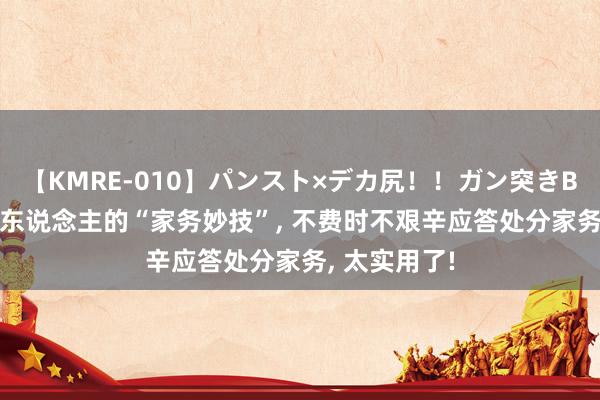 【KMRE-010】パンスト×デカ尻！！ガン突きBEST 相宜懒东说念主的“家务妙技”， 不费时不艰辛应答处分家务， 太实用了!