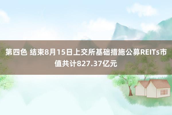 第四色 结束8月15日上交所基础措施公募REITs市值共计827.37亿元