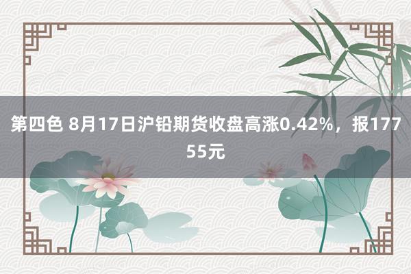 第四色 8月17日沪铅期货收盘高涨0.42%，报17755元