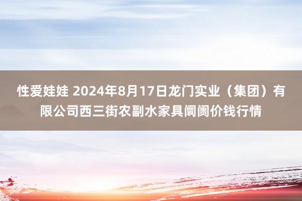 性爱娃娃 2024年8月17日龙门实业（集团）有限公司西三街农副水家具阛阓价钱行情