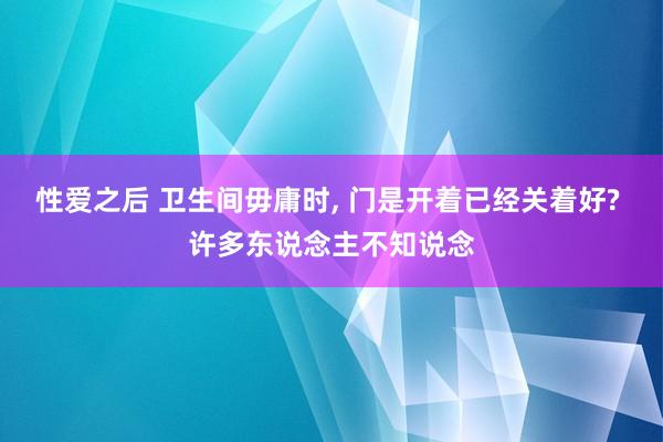 性爱之后 卫生间毋庸时， 门是开着已经关着好? 许多东说念主不知说念